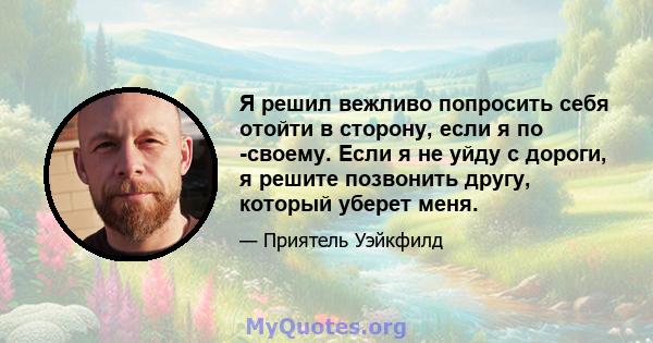 Я решил вежливо попросить себя отойти в сторону, если я по -своему. Если я не уйду с дороги, я решите позвонить другу, который уберет меня.