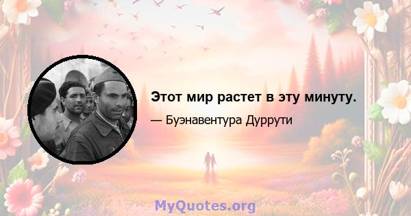 Этот мир растет в эту минуту.