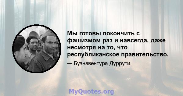 Мы готовы покончить с фашизмом раз и навсегда, даже несмотря на то, что республиканское правительство.