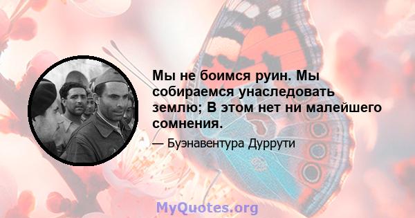 Мы не боимся руин. Мы собираемся унаследовать землю; В этом нет ни малейшего сомнения.