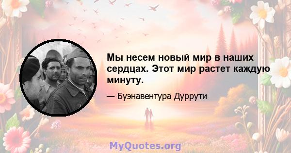 Мы несем новый мир в наших сердцах. Этот мир растет каждую минуту.