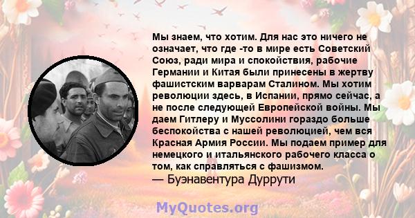 Мы знаем, что хотим. Для нас это ничего не означает, что где -то в мире есть Советский Союз, ради мира и спокойствия, рабочие Германии и Китая были принесены в жертву фашистским варварам Сталином. Мы хотим революции