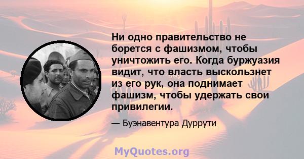 Ни одно правительство не борется с фашизмом, чтобы уничтожить его. Когда буржуазия видит, что власть выскользнет из его рук, она поднимает фашизм, чтобы удержать свои привилегии.