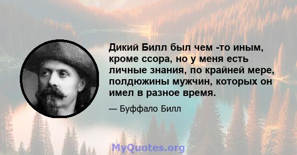 Дикий Билл был чем -то иным, кроме ссора, но у меня есть личные знания, по крайней мере, полдюжины мужчин, которых он имел в разное время.