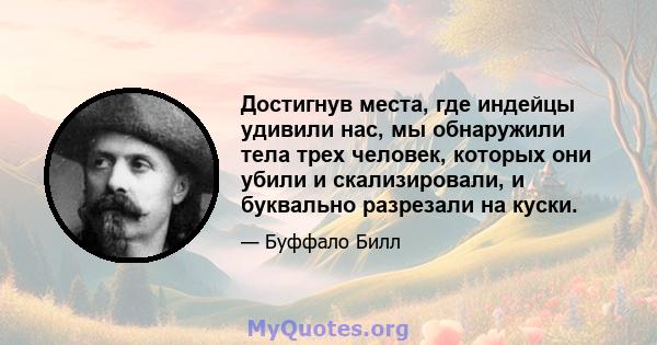 Достигнув места, где индейцы удивили нас, мы обнаружили тела трех человек, которых они убили и скализировали, и буквально разрезали на куски.