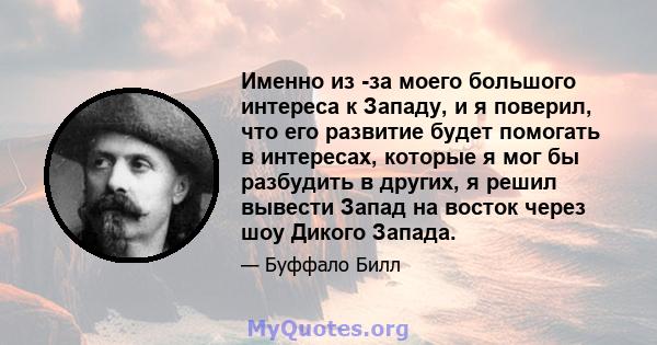 Именно из -за моего большого интереса к Западу, и я поверил, что его развитие будет помогать в интересах, которые я мог бы разбудить в других, я решил вывести Запад на восток через шоу Дикого Запада.