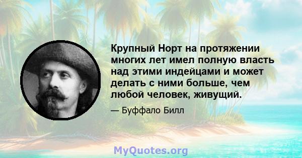 Крупный Норт на протяжении многих лет имел полную власть над этими индейцами и может делать с ними больше, чем любой человек, живущий.