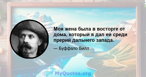 Моя жена была в восторге от дома, который я дал ей среди прерий дальнего запада.