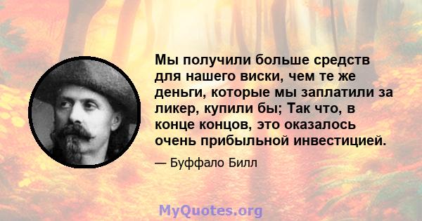 Мы получили больше средств для нашего виски, чем те же деньги, которые мы заплатили за ликер, купили бы; Так что, в конце концов, это оказалось очень прибыльной инвестицией.