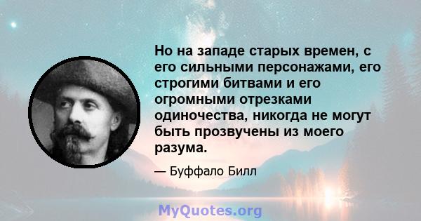 Но на западе старых времен, с его сильными персонажами, его строгими битвами и его огромными отрезками одиночества, никогда не могут быть прозвучены из моего разума.