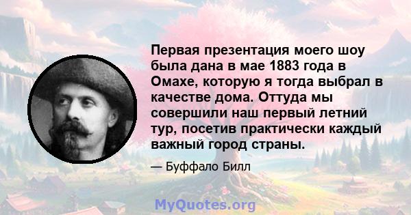 Первая презентация моего шоу была дана в мае 1883 года в Омахе, которую я тогда выбрал в качестве дома. Оттуда мы совершили наш первый летний тур, посетив практически каждый важный город страны.