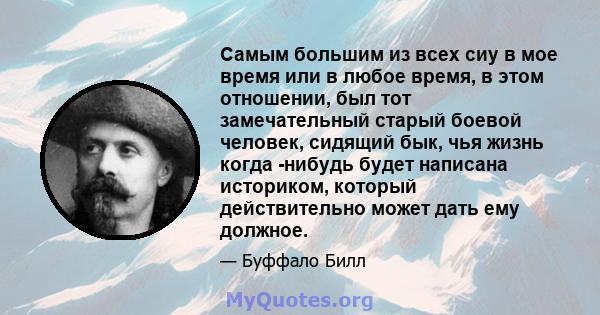 Самым большим из всех сиу в мое время или в любое время, в этом отношении, был тот замечательный старый боевой человек, сидящий бык, чья жизнь когда -нибудь будет написана историком, который действительно может дать ему 