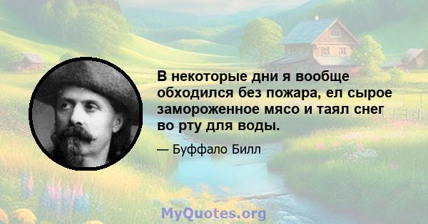 В некоторые дни я вообще обходился без пожара, ел сырое замороженное мясо и таял снег во рту для воды.