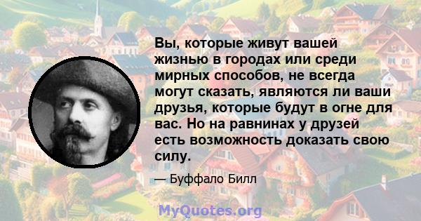 Вы, которые живут вашей жизнью в городах или среди мирных способов, не всегда могут сказать, являются ли ваши друзья, которые будут в огне для вас. Но на равнинах у друзей есть возможность доказать свою силу.