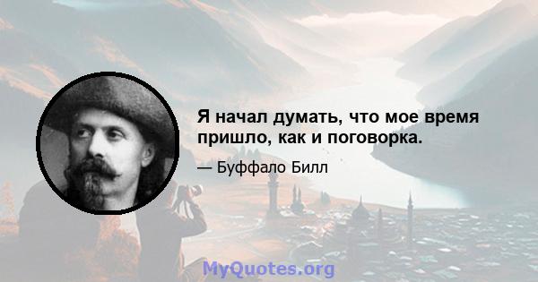 Я начал думать, что мое время пришло, как и поговорка.