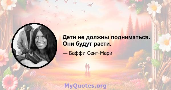 Дети не должны подниматься. Они будут расти.