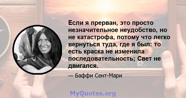 Если я прерван, это просто незначительное неудобство, но не катастрофа, потому что легко вернуться туда, где я был: то есть краска не изменила последовательность; Свет не двигался.