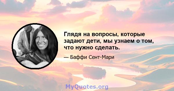 Глядя на вопросы, которые задают дети, мы узнаем о том, что нужно сделать.