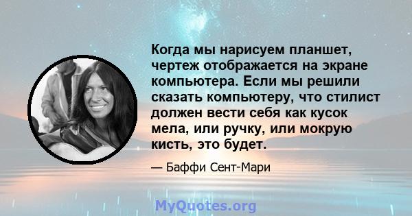 Когда мы нарисуем планшет, чертеж отображается на экране компьютера. Если мы решили сказать компьютеру, что стилист должен вести себя как кусок мела, или ручку, или мокрую кисть, это будет.