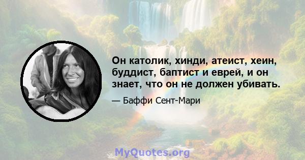 Он католик, хинди, атеист, хеин, буддист, баптист и еврей, и он знает, что он не должен убивать.