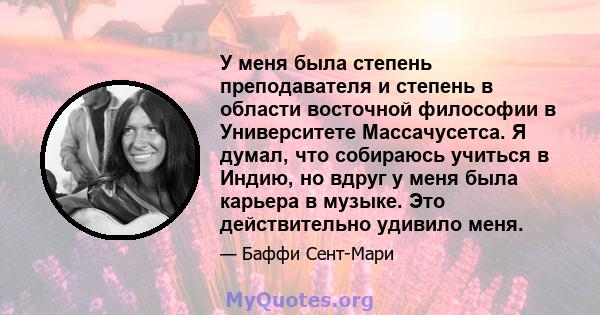 У меня была степень преподавателя и степень в области восточной философии в Университете Массачусетса. Я думал, что собираюсь учиться в Индию, но вдруг у меня была карьера в музыке. Это действительно удивило меня.