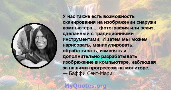 У нас также есть возможность сканирования на изображении снаружи компьютера ... фотография или эскиз, сделанный с традиционными инструментами; И затем мы можем нарисовать, манипулировать, обрабатывать, изменять и