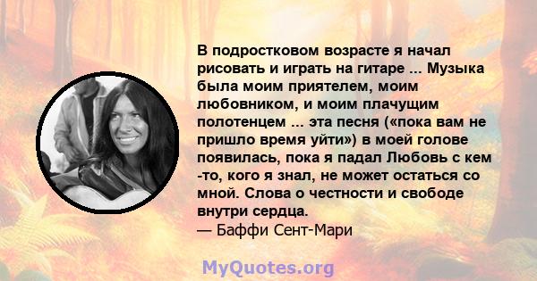 В подростковом возрасте я начал рисовать и играть на гитаре ... Музыка была моим приятелем, моим любовником, и моим плачущим полотенцем ... эта песня («пока вам не пришло время уйти») в моей голове появилась, пока я