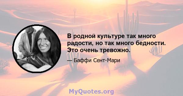 В родной культуре так много радости, но так много бедности. Это очень тревожно.