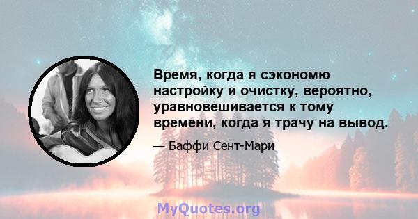 Время, когда я сэкономю настройку и очистку, вероятно, уравновешивается к тому времени, когда я трачу на вывод.