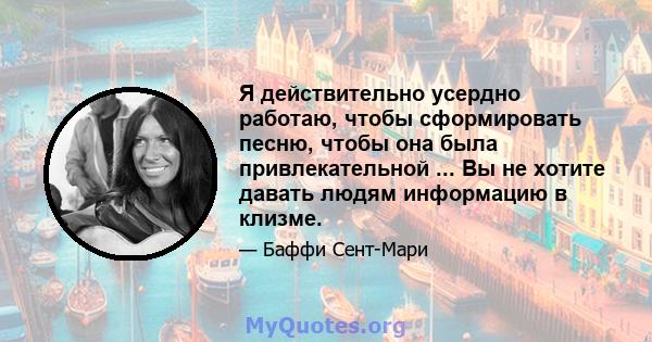 Я действительно усердно работаю, чтобы сформировать песню, чтобы она была привлекательной ... Вы не хотите давать людям информацию в клизме.