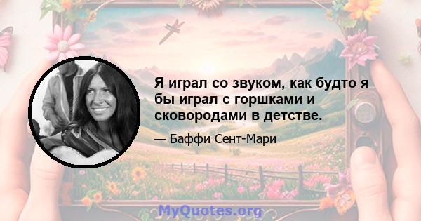 Я играл со звуком, как будто я бы играл с горшками и сковородами в детстве.