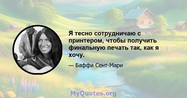 Я тесно сотрудничаю с принтером, чтобы получить финальную печать так, как я хочу.