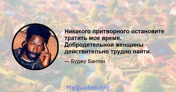 Никакого притворного остановите тратить мое время. Добродетельной женщины действительно трудно найти.