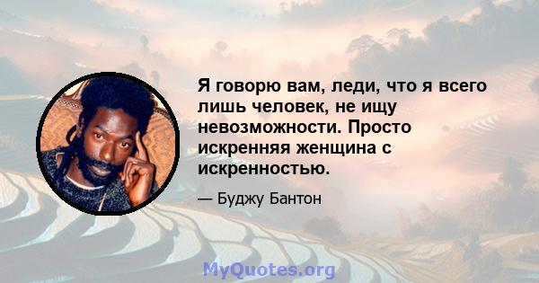 Я говорю вам, леди, что я всего лишь человек, не ищу невозможности. Просто искренняя женщина с искренностью.