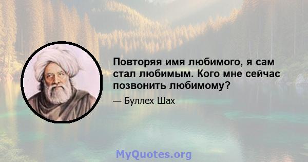 Повторяя имя любимого, я сам стал любимым. Кого мне сейчас позвонить любимому?