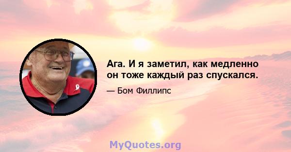 Ага. И я заметил, как медленно он тоже каждый раз спускался.