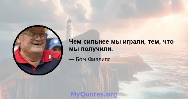 Чем сильнее мы играли, тем, что мы получили.