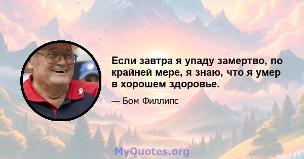 Если завтра я упаду замертво, по крайней мере, я знаю, что я умер в хорошем здоровье.