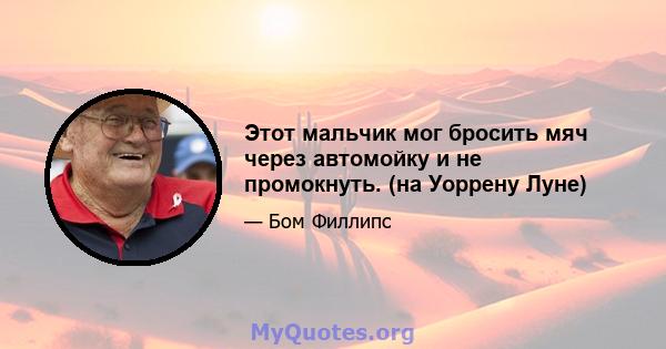 Этот мальчик мог бросить мяч через автомойку и не промокнуть. (на Уоррену Луне)