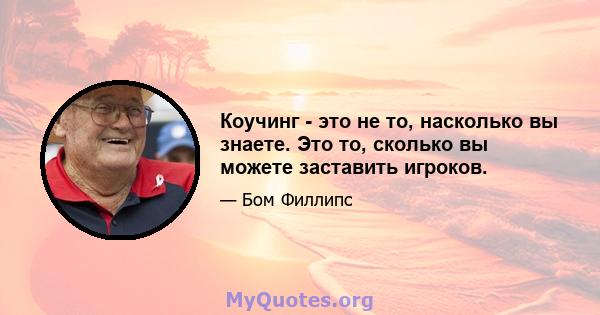 Коучинг - это не то, насколько вы знаете. Это то, сколько вы можете заставить игроков.