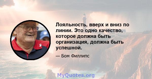 Лояльность, вверх и вниз по линии. Это одно качество, которое должна быть организация, должна быть успешной.