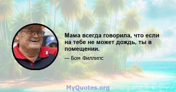 Мама всегда говорила, что если на тебе не может дождь, ты в помещении.