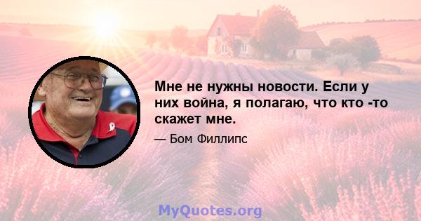 Мне не нужны новости. Если у них война, я полагаю, что кто -то скажет мне.