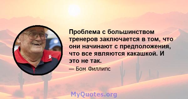 Проблема с большинством тренеров заключается в том, что они начинают с предположения, что все являются какашкой. И это не так.