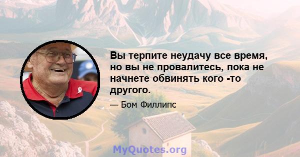 Вы терпите неудачу все время, но вы не провалитесь, пока не начнете обвинять кого -то другого.