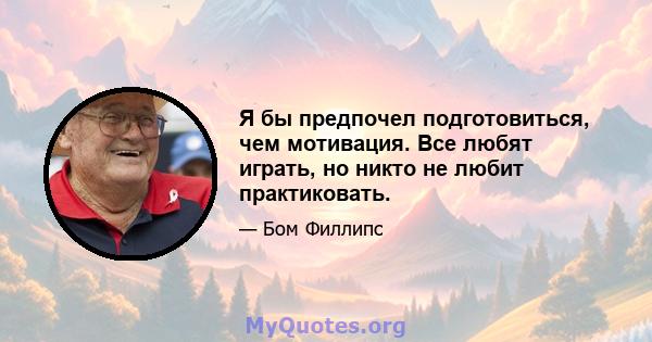 Я бы предпочел подготовиться, чем мотивация. Все любят играть, но никто не любит практиковать.