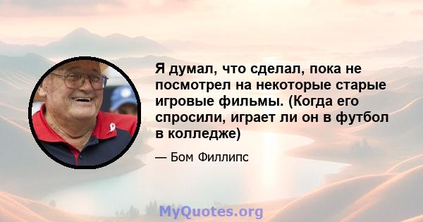 Я думал, что сделал, пока не посмотрел на некоторые старые игровые фильмы. (Когда его спросили, играет ли он в футбол в колледже)