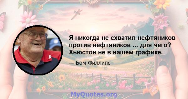 Я никогда не схватил нефтяников против нефтяников ... для чего? Хьюстон не в нашем графике.