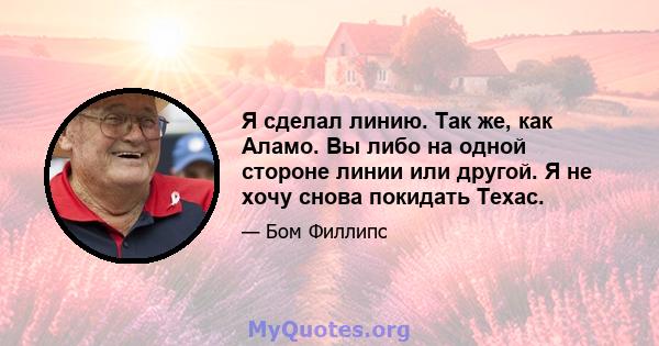 Я сделал линию. Так же, как Аламо. Вы либо на одной стороне линии или другой. Я не хочу снова покидать Техас.