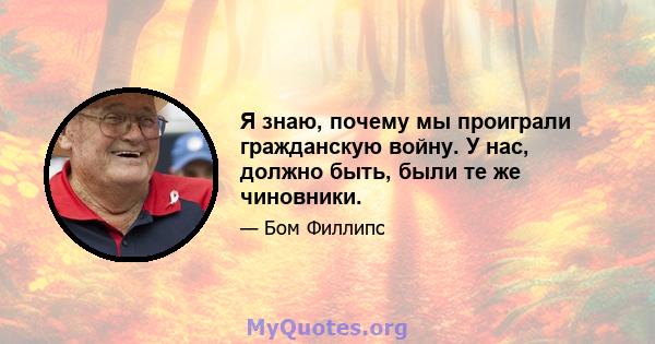 Я знаю, почему мы проиграли гражданскую войну. У нас, должно быть, были те же чиновники.